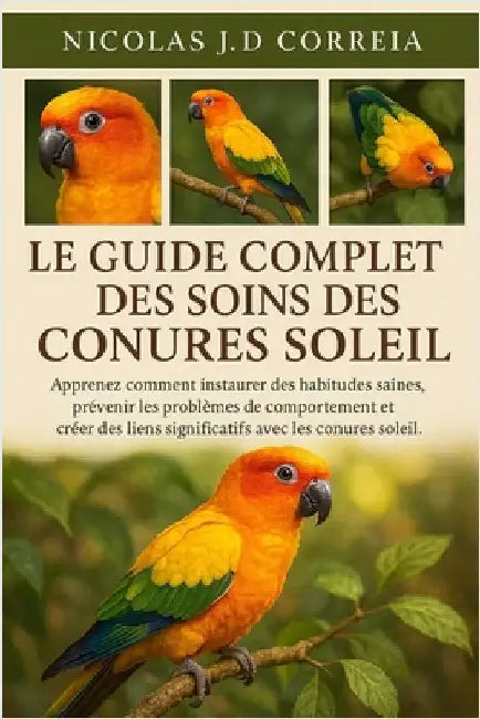 Le Guide Complet Des Soins Des Conures Soleil: Apprenez comment instaurer des habitudes saines, prévenir les problèmes de comportement et créer des li by J. D. Correia, Nicolas