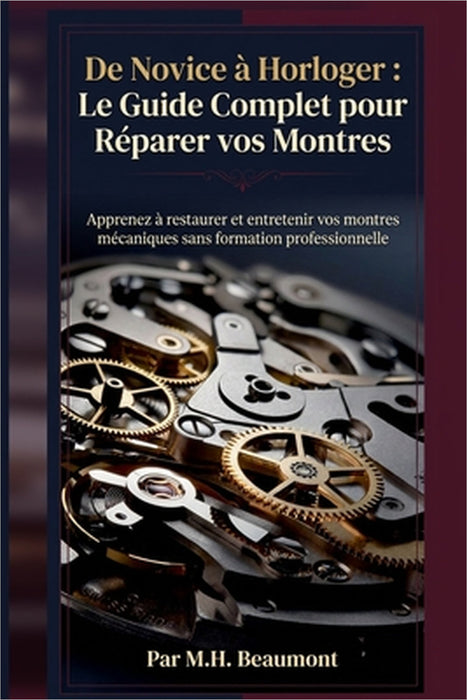 De Novice à Horloger: Le Guide Complet pour Réparer vos Montres: Apprenez à restaurer et entretenir vos montres mécaniques sans formation professionne by M. H. Beaumont