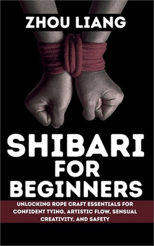 Shibari for Beginner: Unlocking Rope Craft Essentials for Confident Tying, Artistic Flow, Sensual Creativity, and Safety by Zhou Liang