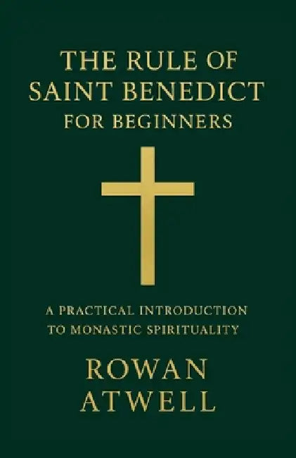 The Rule of Saint Benedict for Beginners: A Practical Introduction to Monastic Spirituality by Rowan Atwell