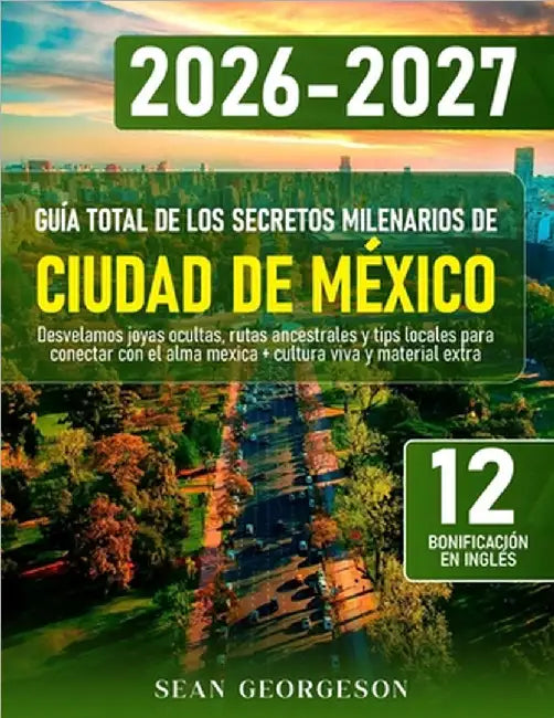 Guía Total de los Secretos Milenarios de Ciudad de México: Desvelamos joyas ocultas, rutas ancestrales y tips locales para conectar con el alma mexica by Georgeson, Sean