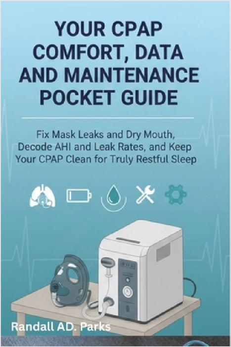 Your Cpap Comfort, Data, and Maintenance Pocket Guide: Fix Mask Leaks and Dry Mouth, Decode Ahi and Leak Rates, and Keep Your Cpap Clean for Truly Res by Randall Ad Parks