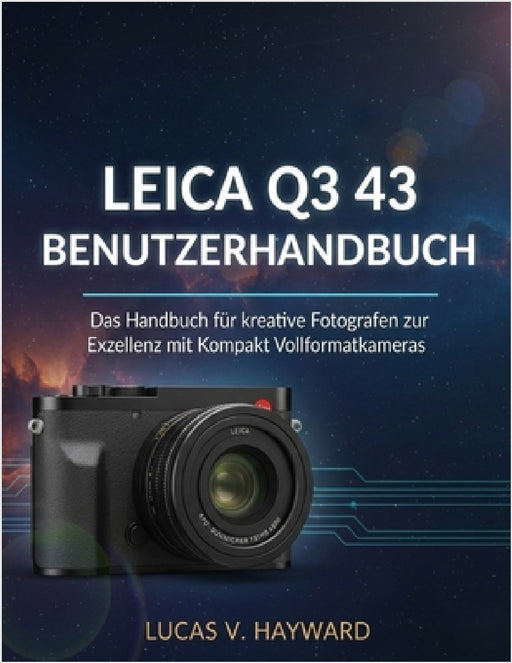 Leica Q3 43 Benutzerhandbuch: Das Handbuch für kreative Fotografen zur Exzellenz mit Kompakt Vollformatkameras by Lucas V. Hayward