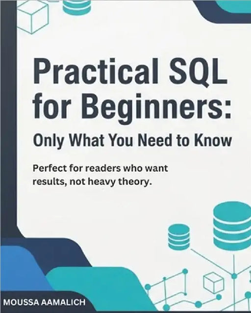 Practical SQL for Beginners: Only What You Need to Know: Perfect for readers who want results, not heavy theory. by Aamalich, Moussa