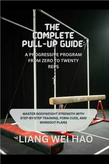 The Complete Pull-Up Guide: A Progressive Program from Zero to Twenty Reps: Master Bodyweight Strength with Step-by-Step Training, Form Cues, and Work by Hao, Liang Wei