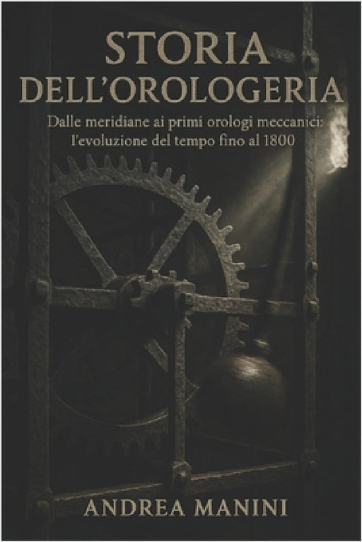 Storia Dell'orologeria: Dalle meridiane ai primi orologi meccanici: l'evoluzione del tempo fino al 1800 by Andrea Manini