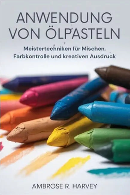 Anwendung Von Ölpasteln: Meistertechniken für Mischen, Farbkontrolle und kreativen Ausdruck by Berg, Mike
