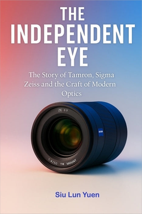 The Independent Eye: The Story of Tamron, Sigma Zeiss and the Craft of Modern Optics by Siu Lun Yuen