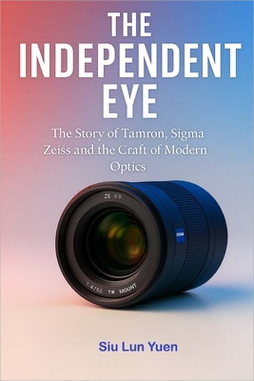 The Independent Eye: The Story of Tamron, Sigma Zeiss and the Craft of Modern Optics by Siu Lun Yuen