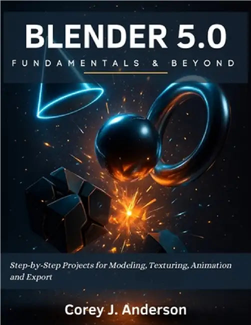 Blender 5.0 Fundamentals & Beyond: Step-by-Step Projects for Modeling, Texturing, Animation and Export by Anderson, Corey J.