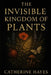 The Invisible Kingdom of Plants: A Journey into the Hidden Life of Nature by Catherine Hayes