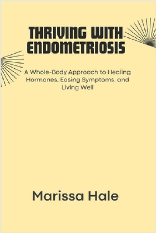 Thriving with Endometriosis: A Whole-Body Approach to Healing Hormones, Easing Symptoms, and Living Well by Marissa Hale