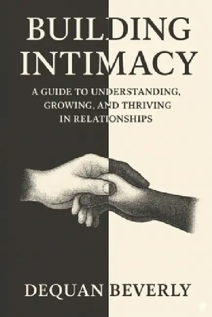 Building Intimacy: A Guild to Understanding, Growing, and Thriving in relationships by Dequan Beverly