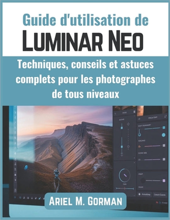 Guide d'utilisation de Luminar Neo: Techniques, conseils et astuces complets pour les photographes de tous niveaux by Ariel M. Gorman