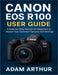 Canon EOS R100 User Guide: A Step-by-Step Manual for Beginners to Master Your Camera's Features and Settings. by Adam Arthur