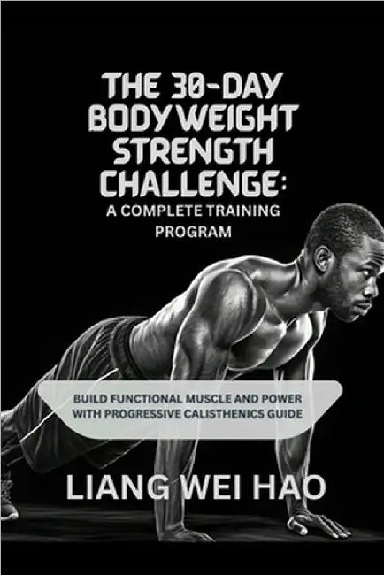 The 30-Day Bodyweight Strength Challenge: A Complete Training Program: Build Functional Muscle and Power with Progressive Calisthenics guide by Hao, Liang Wei