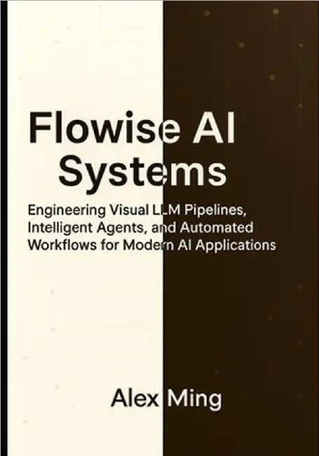 Flowise AI Systems: Engineering Visual LLM Pipelines, Intelligent Agents, and Automated Workflows for Modern AI Applications by Ming, Alex