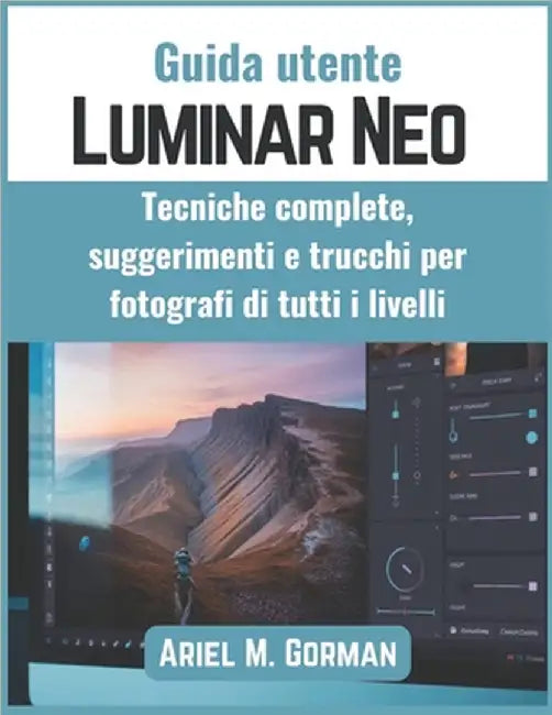 Guida utente Luminar Neo: Tecniche complete, suggerimenti e trucchi per fotografi di tutti i livelli by Gorman, Ariel M.