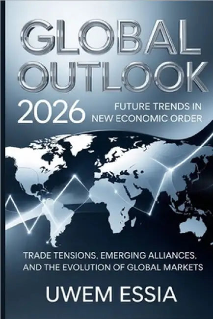Global Outlook: 2026 Future Trends in the New Economic Order: Trade Tensions, Emerging Alliances, and the Evolution of Global Markets by Essia, Uwem