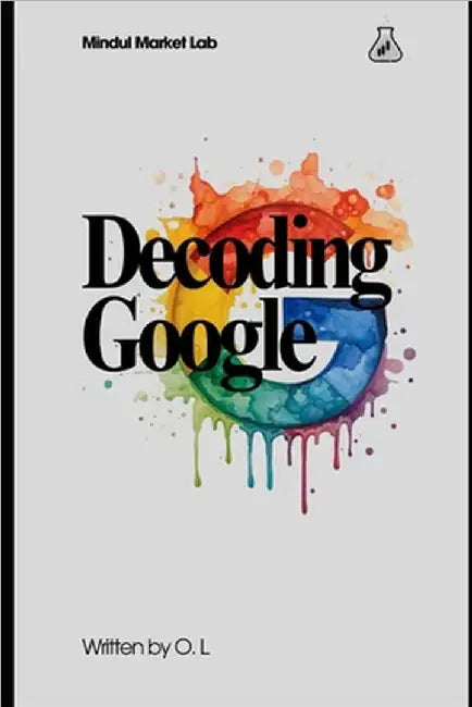Decoding Google: The Strategy, Scale, and Valuation Behind a Modern Tech Giant by L, O.