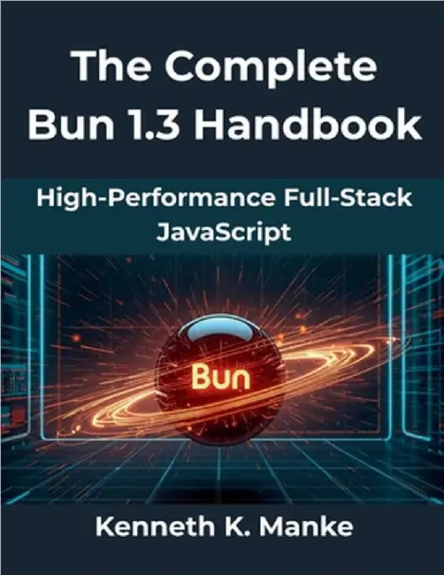 The Complete Bun 1.3 Handbook: High-Performance Full Stack JavaScript by Manke, Kenneth K.