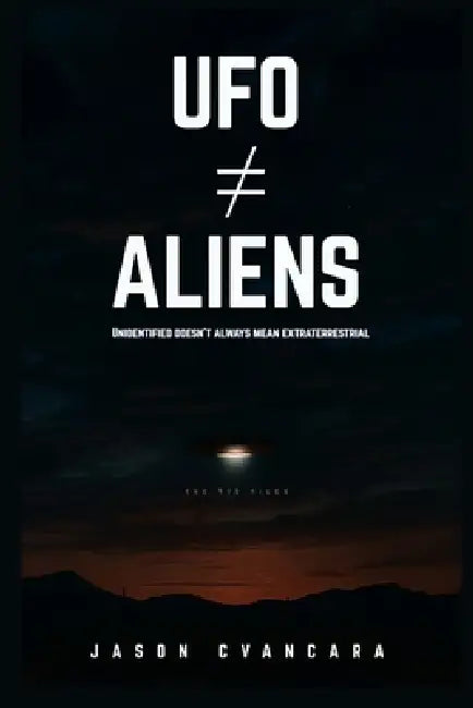 UFO Aliens: Unidentified Doesn't Always Mean Extraterrestrial by Jason Cvancara