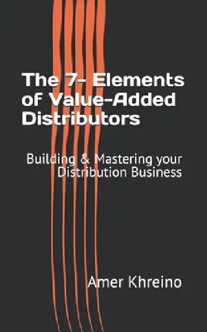 The 7- Elements of Value-Added Distributors: Building & Mastering your Distribution Business by Amer Khreino