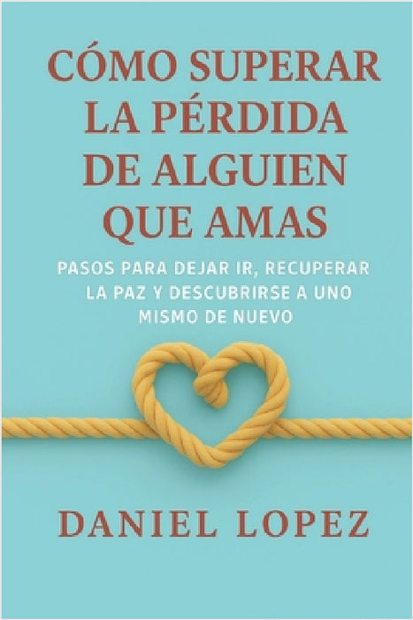 Cómo Superar La Pérdida de Alguien Que Amas: Pasos para dejar ir, recuperar la paz y descubrirse a uno mismo de nuevo by Daniel Lopez