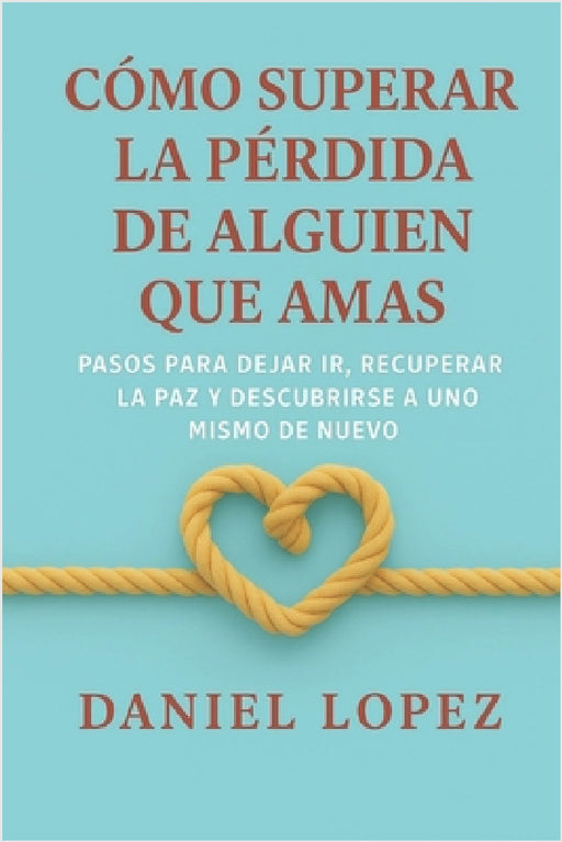 Cómo Superar La Pérdida de Alguien Que Amas: Pasos para dejar ir, recuperar la paz y descubrirse a uno mismo de nuevo by Daniel Lopez