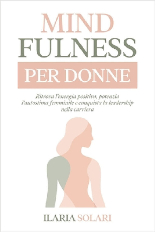 Mindfulness Per Donne: Ritrova l'Energia, Potenzia l'Autostima Femminile e Conquista la Leadership nella Carriera by Irene Solari