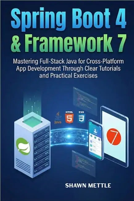 Spring Boot 4 and Framework 7: Mastering Full-Stack Java for Cross-Platform App Development Through Clear Tutorials and Practical Exercises by Mettle, Shawn