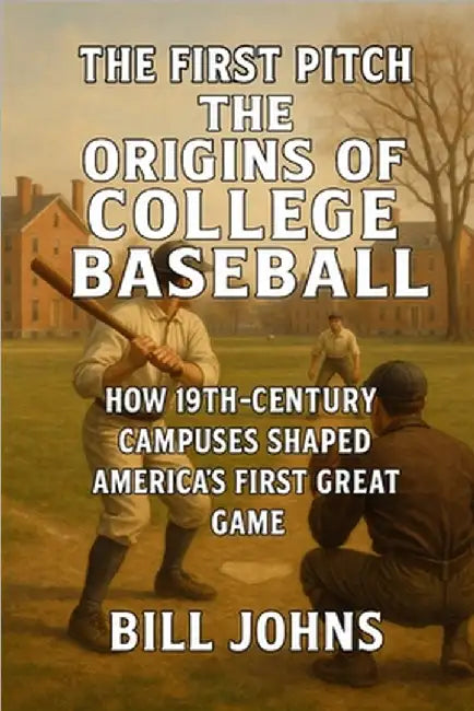 The First Pitch - The Origins of College Baseball: How 19th-Century Campuses Shaped America's First Great Game by Johns, Bill