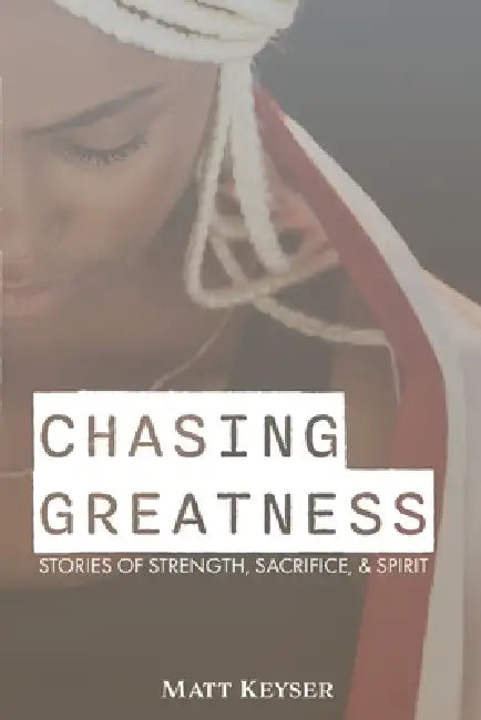 Chasing Greatness: Stories of Strength, Sacrifice, & Spirit by Matt Keyser