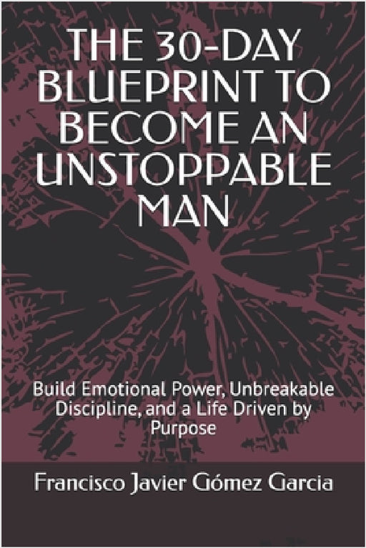 The 30-Day Blueprint to Become an Unstoppable Man: Build Emotional Power, Unbreakable Discipline, and a Life Driven by Purpose by Francisco Javier Gómez Garcia