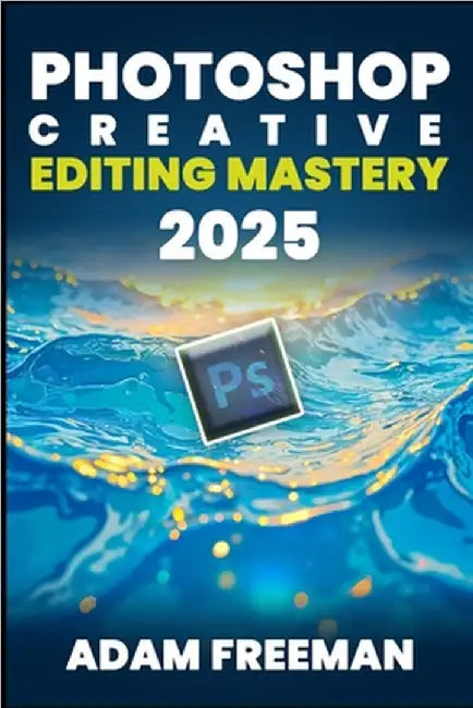 PhotoShop Creative Editing Mastery 2025 by Freeman, Adam