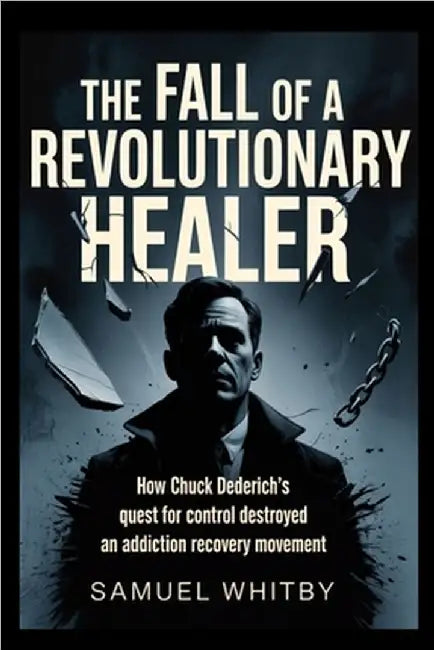 The fall of a Revolutionary Healer: How Chuck Dederich's Quest for Control Destroyed an Addiction Recovery Movement by Whitby, Samuel