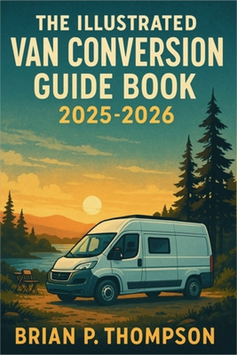 The Illustrated Van Conversion Guide Book 2025 - 2026: A Step-by-Step Visual Handbook for Building Your Dream Camper Van by Brian P Thompson