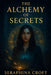 Alchemy of Secrets: Unveiling Forbidden Knowledge, Ancient Rites, and the Hidden Truths That Transform Destinies by Seraphina Croft