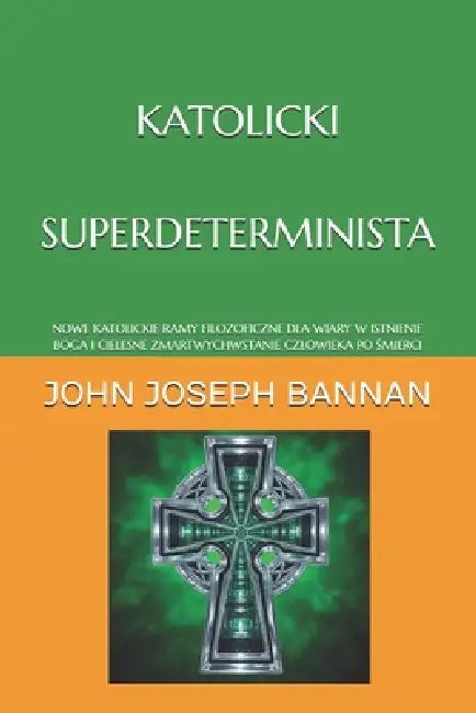 Katolicki Superdeterminista: Nowe Katolickie Ramy Filozoficzne Dla Wiary W Istnienie Boga I Cielesne Zmartwychwstanie Czlowieka Po Śmierci by John Joseph Bannan