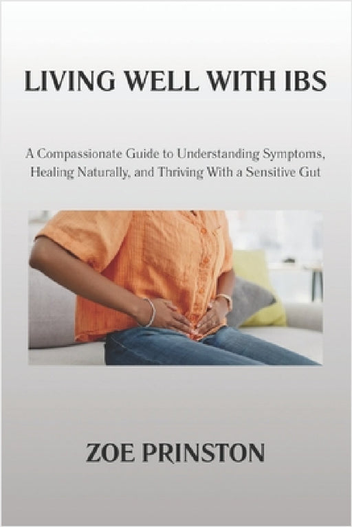 Living Well with Ibs: A Compassionate Guide to Understanding Symptoms, Healing Naturally, and Thriving With a Sensitive Gut by Zoe Prinston