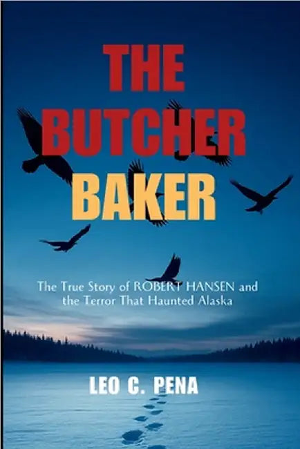 The Butcher Baker: The True Story of Robert Hansen and the Terror That Haunted Alaska by Pena, Leo C.