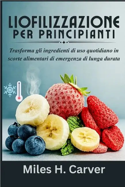 Liofilizzazione Per Principianti: Trasforma gli ingredienti di uso quotidiano in scorte alimentari di emergenza di lunga durata by H. Carver, Miles