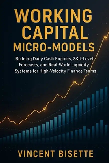 Working Capital Micro-Models: Building Daily Cash Engines, SKU-Level Forecasts, and Real-World Liquidity Systems for High-Velocity Finance Teams: A Co by Danny Munrow, Vincent Bisette