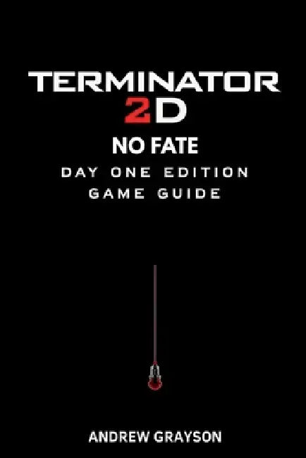Terminator 2D No Fate Day One Edition Game Guide: Mastering combat strategies enemy patterns collectibles secrets and high-level techniques by Andrew Grayson