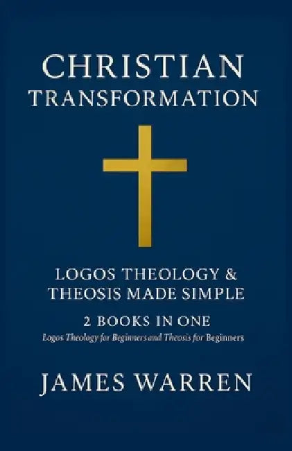 Christian Transformation: Logos Theology & Theosis Made Simple: 2 Books in One: Logos Theology for Beginners and Theosis for Beginners by James Warren