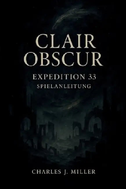 Clair Obscur: Expedition 33 Spielanleitung: Vom ersten Schritt bis zum letzten Schlag: Ein vollständiges Spielerhandbuch für Expedition 33 by Charles J. Miller