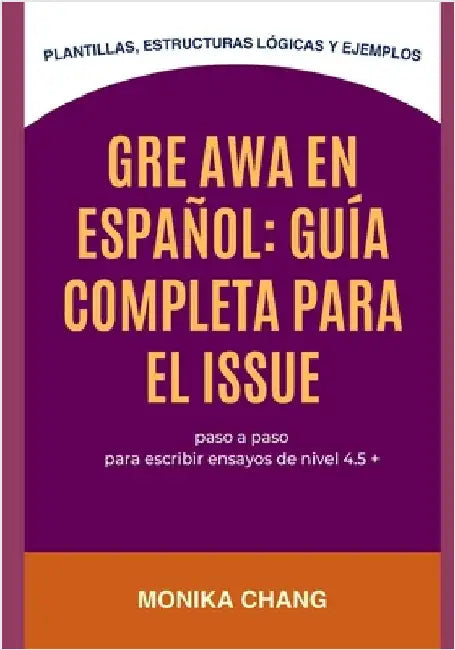GRE AWA en Español: Guía Completa para el Issue: Plantillas, estructuras lógicas y ejemplos paso a paso para escribir ensayos de nivel 4.5 + by Chang, Monika