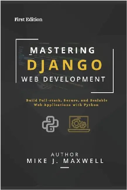 Mastering Django Web Development: Build Full-Stack, Secure, and Scalable Web Applications with Python by Maxwell, Mike J.