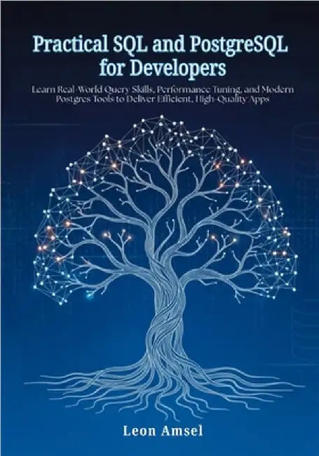 Practical SQL and PostgreSQL for Developers: Learn Real-World Query Skills, Performance Tuning, and Modern Postgres Tools to Deliver Efficient, High-Q by Amsel, Leon