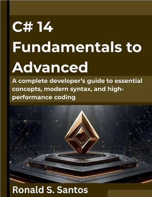 C# 14 Fundamentals to Advanced: A complete developer's guide to essential concepts, modern syntax, and high-performance coding by Santos, Ronald S.